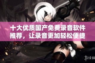 十大优质国产免费录音软件推荐，让录音更加轻松便捷