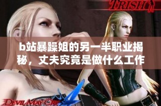 b站暴躁姐的另一半职业揭秘，丈夫究竟是做什么工作的呢