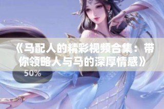 《马配人的精彩视频合集：带你领略人与马的深厚情感》