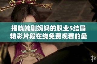 揭晓韩剧妈妈的职业5结局精彩片段在线免费观看的最佳途径