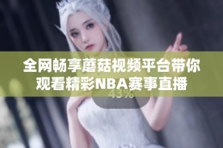 全网畅享蘑菇视频平台带你观看精彩NBA赛事直播