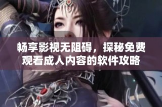 畅享影视无阻碍，探秘免费观看成人内容的软件攻略