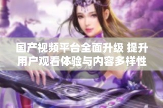 国产视频平台全面升级 提升用户观看体验与内容多样性