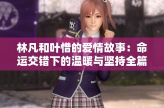 林凡和叶惜的爱情故事：命运交错下的温暖与坚持全篇免费阅读