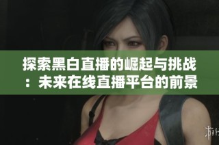 探索黑白直播的崛起与挑战：未来在线直播平台的前景与变革