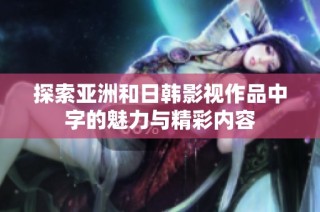 探索亚洲和日韩影视作品中字的魅力与精彩内容