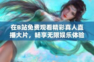在B站免费观看精彩真人直播大片，畅享无限娱乐体验！