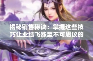 揭秘销售秘诀：掌握这些技巧让业绩飞涨至不可思议的高度