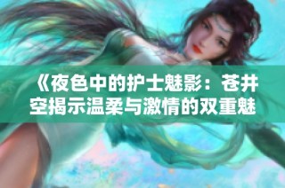 《夜色中的护士魅影：苍井空揭示温柔与激情的双重魅力》