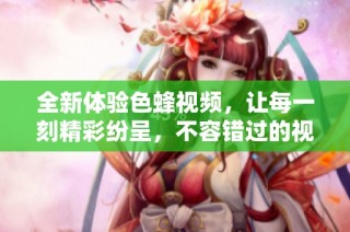 全新体验色蜂视频，让每一刻精彩纷呈，不容错过的视觉盛宴