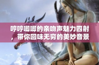 哼哼唧唧的亲吻声魅力四射，带你回味无穷的美妙音景
