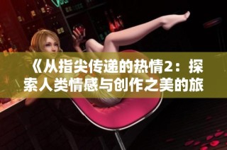 《从指尖传递的热情2：探索人类情感与创作之美的旅程》