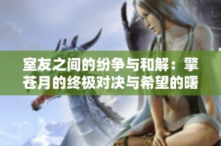室友之间的纷争与和解：擎苍月的终极对决与希望的曙光