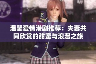 温馨爱情港剧推荐：夫妻共同欣赏的甜蜜与浪漫之旅