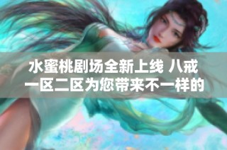 水蜜桃剧场全新上线 八戒一区二区为您带来不一样的视听盛宴