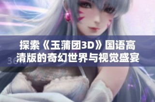 探索《玉蒲团3D》国语高清版的奇幻世界与视觉盛宴