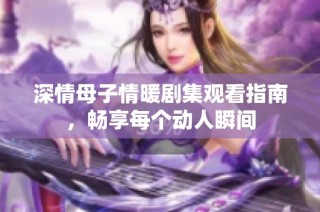 深情母子情暖剧集观看指南，畅享每个动人瞬间