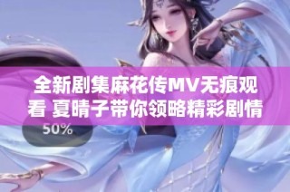 全新剧集麻花传MV无痕观看 夏晴子带你领略精彩剧情