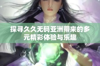 探寻久久无码亚洲带来的多元精彩体验与乐趣
