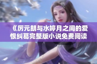 《厉元朗与水婷月之间的爱恨纠葛完整版小说免费阅读》