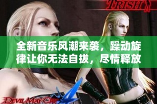 全新音乐风潮来袭，躁动旋律让你无法自拔，尽情释放内心激情