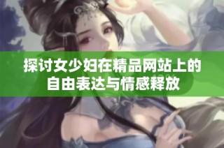 探讨女少妇在精品网站上的自由表达与情感释放