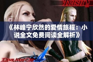 《林峰宁欣然的爱情旅程：小说全文免费阅读全解析》