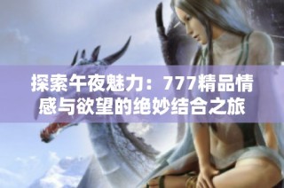 探索午夜魅力：777精品情感与欲望的绝妙结合之旅