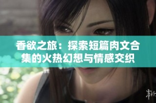 香欲之旅：探索短篇肉文合集的火热幻想与情感交织
