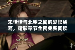宋惜惜与北望之间的爱恨纠葛，精彩章节全网免费阅读揭晓