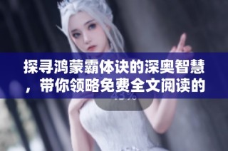 探寻鸿蒙霸体诀的深奥智慧，带你领略免费全文阅读的全新体验