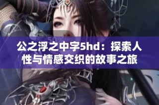 公之浮之中字5hd：探索人性与情感交织的故事之旅