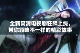全新高清电视剧狂飙上线，带你领略不一样的精彩故事与紧张情节