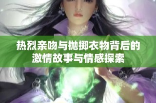 热烈亲吻与抛掷衣物背后的激情故事与情感探索