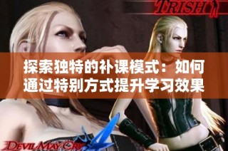 探索独特的补课模式：如何通过特别方式提升学习效果