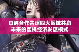 日韩合作共建四大区域共赢未来的蜜桃经济发展模式