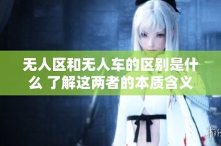 无人区和无人车的区别是什么 了解这两者的本质含义和应用场景