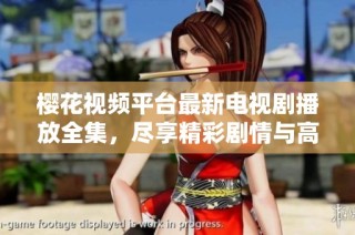 樱花视频平台最新电视剧播放全集，尽享精彩剧情与高清画面