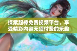 探索超棒免费视频平台，享受精彩内容无须付费的乐趣和便利