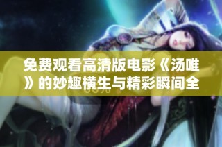 免费观看高清版电影《汤唯》的妙趣横生与精彩瞬间全解读