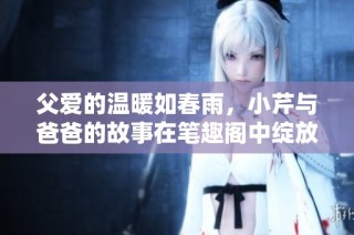 父爱的温暖如春雨，小芹与爸爸的故事在笔趣阁中绽放