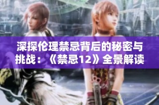 深探伦理禁忌背后的秘密与挑战：《禁忌12》全景解读