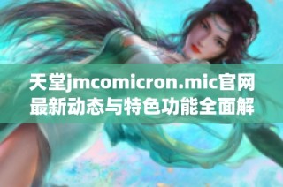 天堂jmcomicron.mic官网最新动态与特色功能全面解析