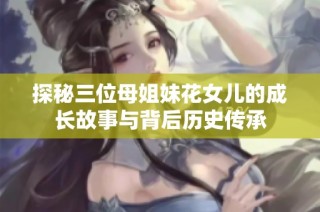 探秘三位母姐妹花女儿的成长故事与背后历史传承