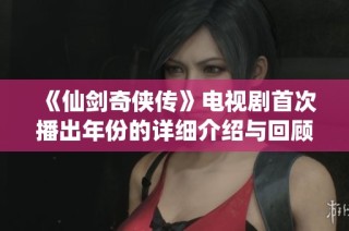《仙剑奇侠传》电视剧首次播出年份的详细介绍与回顾