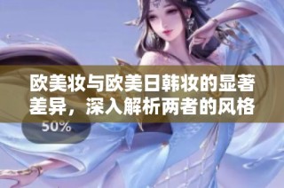 欧美妆与欧美日韩妆的显著差异，深入解析两者的风格特点