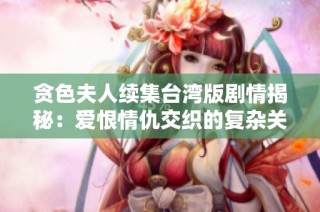 贪色夫人续集台湾版剧情揭秘：爱恨情仇交织的复杂关系再度上演