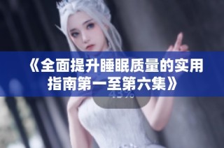《全面提升睡眠质量的实用指南第一至第六集》