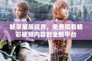 畅享星辰视界，免费观看精彩视频内容的全新平台