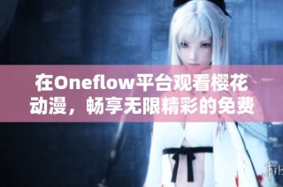在Oneflow平台观看樱花动漫，畅享无限精彩的免费观影体验
